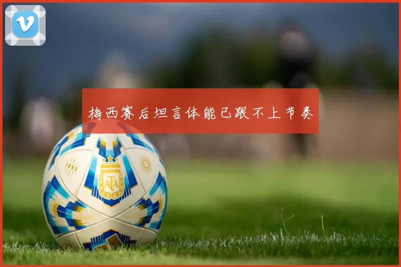 梅西赛后坦言体能已跟不上节奏